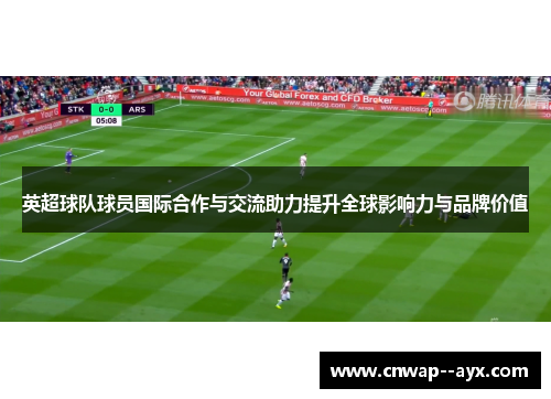 英超球队球员国际合作与交流助力提升全球影响力与品牌价值