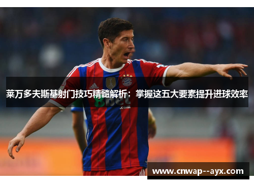 莱万多夫斯基射门技巧精髓解析:掌握这五大要素提升进球效率 莱万多夫斯基射门技巧精髓解析:掌握这五大要素提升进球效率