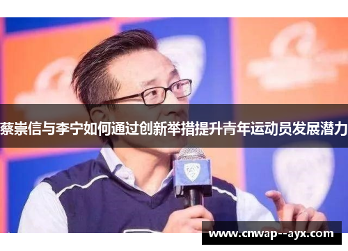 蔡崇信与李宁如何通过创新举措提升青年运动员发展潜力
