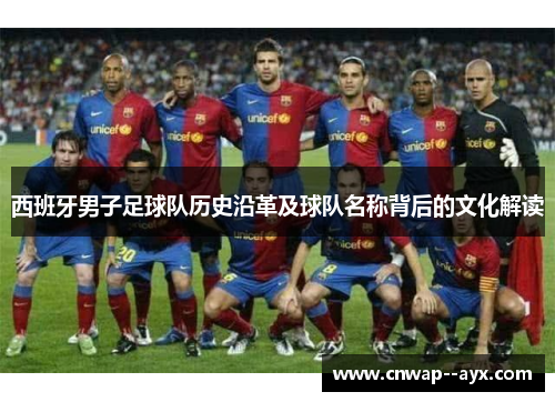 西班牙男子足球队历史沿革及球队名称背后的文化解读 西班牙男子足球队历史沿革及球队名称背后的文化解读