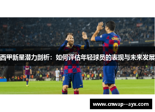 西甲新星潜力剖析：如何评估年轻球员的表现与未来发展