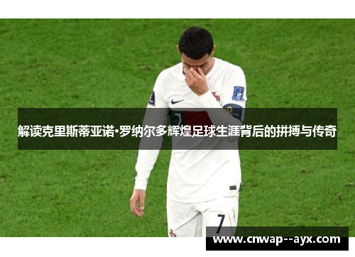 解读克里斯蒂亚诺·罗纳尔多辉煌足球生涯背后的拼搏与传奇