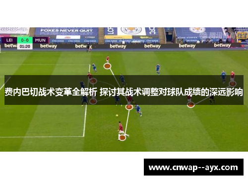 费内巴切战术变革全解析 探讨其战术调整对球队成绩的深远影响