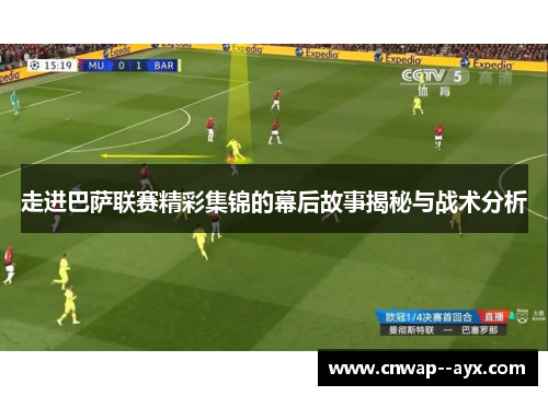 走进巴萨联赛精彩集锦的幕后故事揭秘与战术分析 走进巴萨联赛精彩集锦的幕后故事揭秘与战术分析