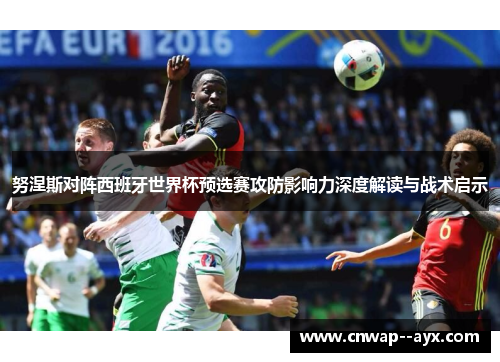 努涅斯对阵西班牙世界杯预选赛攻防影响力深度解读与战术启示