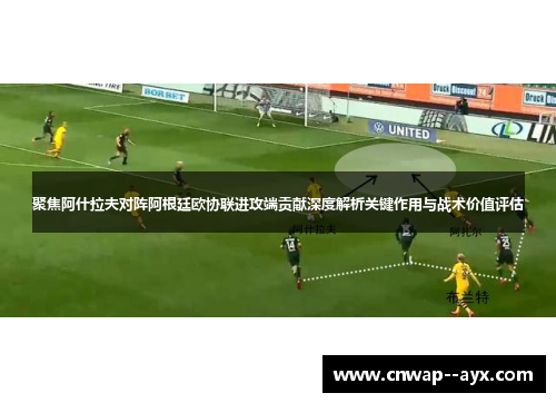 聚焦阿什拉夫对阵阿根廷欧协联进攻端贡献深度解析关键作用与战术价值评估