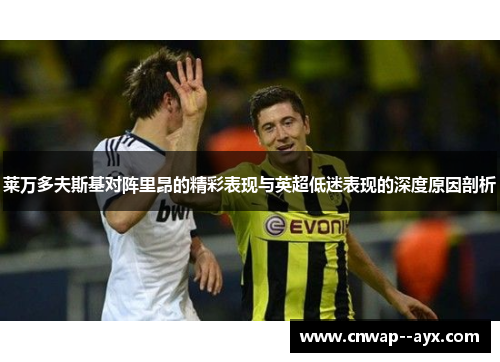 莱万多夫斯基对阵里昂的精彩表现与英超低迷表现的深度原因剖析