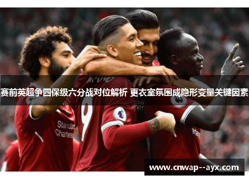 赛前英超争四保级六分战对位解析 更衣室氛围成隐形变量关键因素