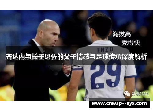 齐达内与长子恩佐的父子情感与足球传承深度解析