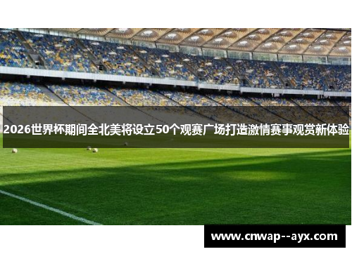 2026世界杯期间全北美将设立50个观赛广场打造激情赛事观赏新体验