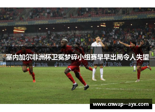塞内加尔非洲杯卫冕梦碎小组赛早早出局令人失望