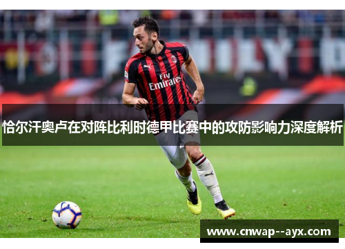 恰尔汗奥卢在对阵比利时德甲比赛中的攻防影响力深度解析