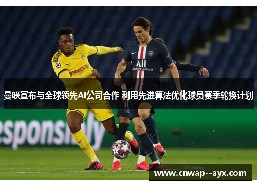 曼联宣布与全球领先AI公司合作 利用先进算法优化球员赛季轮换计划