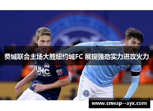费城联合主场大胜纽约城FC 展现强劲实力进攻火力 费城联合主场大胜纽约城FC 展现强劲实力进攻火力