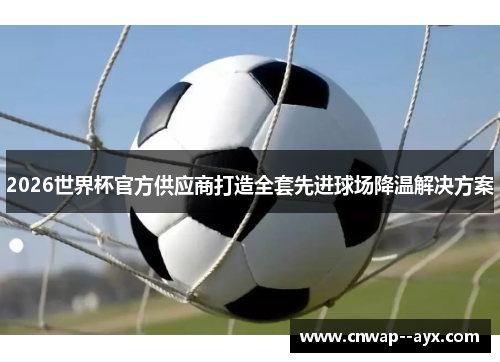 2026世界杯官方供应商打造全套先进球场降温解决方案