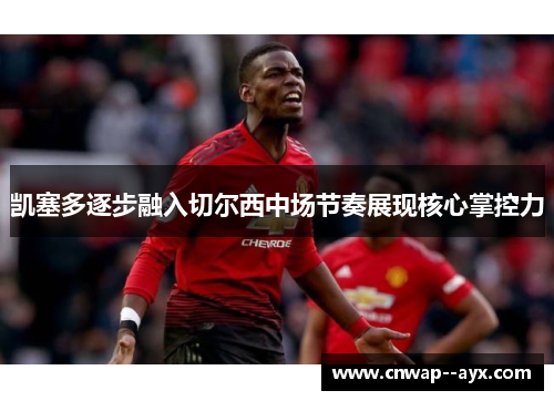 凯塞多逐步融入切尔西中场节奏展现核心掌控力