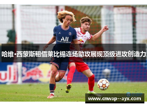 哈维·西蒙斯租借莱比锡连场助攻展现顶级进攻创造力