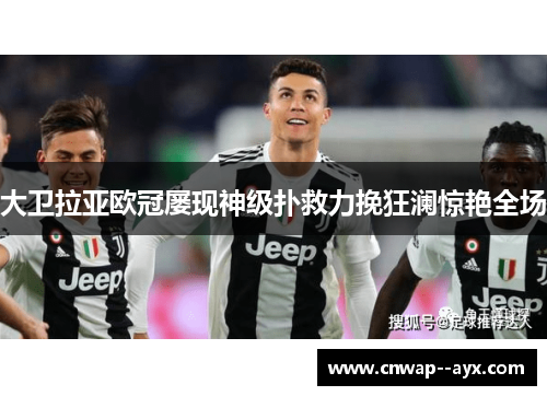 大卫拉亚欧冠屡现神级扑救力挽狂澜惊艳全场