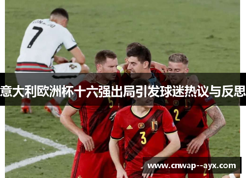 意大利欧洲杯十六强出局引发球迷热议与反思