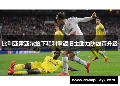 比利亚雷亚尔签下拜利重返旧主助力防线再升级