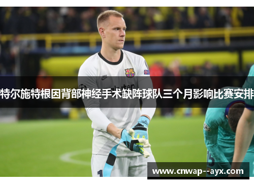 特尔施特根因背部神经手术缺阵球队三个月影响比赛安排 特尔施特根因背部神经手术缺阵球队三个月影响比赛安排
