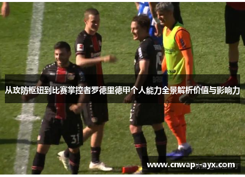 从攻防枢纽到比赛掌控者罗德里德甲个人能力全景解析价值与影响力