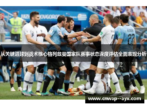 从关键进球到战术核心格列兹曼国家队赛事状态深度评估全面表现分析