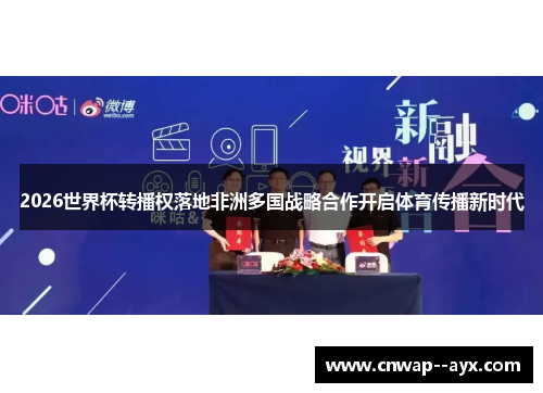 2026世界杯转播权落地非洲多国战略合作开启体育传播新时代 2026世界杯转播权落地非洲多国战略合作开启体育传播新时代