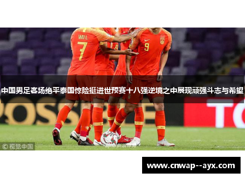 中国男足客场绝平泰国惊险挺进世预赛十八强逆境之中展现顽强斗志与希望 中国男足客场绝平泰国惊险挺进世预赛十八强逆境之中展现顽强斗志与希望