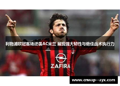 利物浦欧冠客场逆袭AC米兰 展现强大韧性与绝佳战术执行力 利物浦欧冠客场逆袭AC米兰 展现强大韧性与绝佳战术执行力