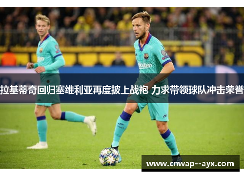 拉基蒂奇回归塞维利亚再度披上战袍 力求带领球队冲击荣誉