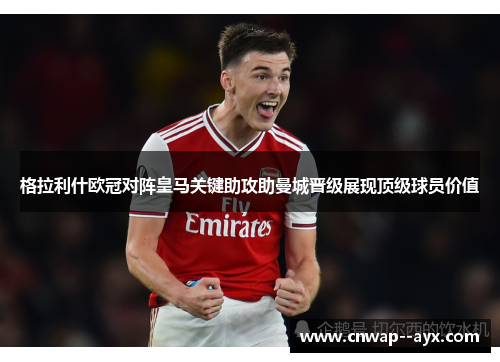 格拉利什欧冠对阵皇马关键助攻助曼城晋级展现顶级球员价值 格拉利什欧冠对阵皇马关键助攻助曼城晋级展现顶级球员价值