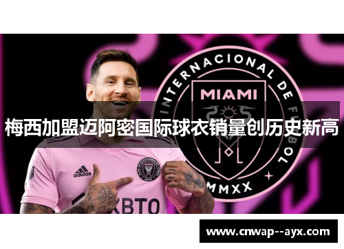 梅西加盟迈阿密国际球衣销量创历史新高 梅西加盟迈阿密国际球衣销量创历史新高